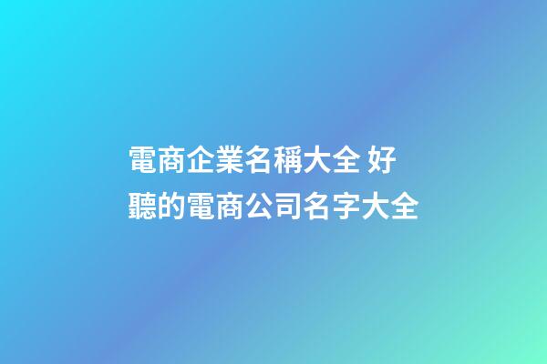 電商企業名稱大全 好聽的電商公司名字大全